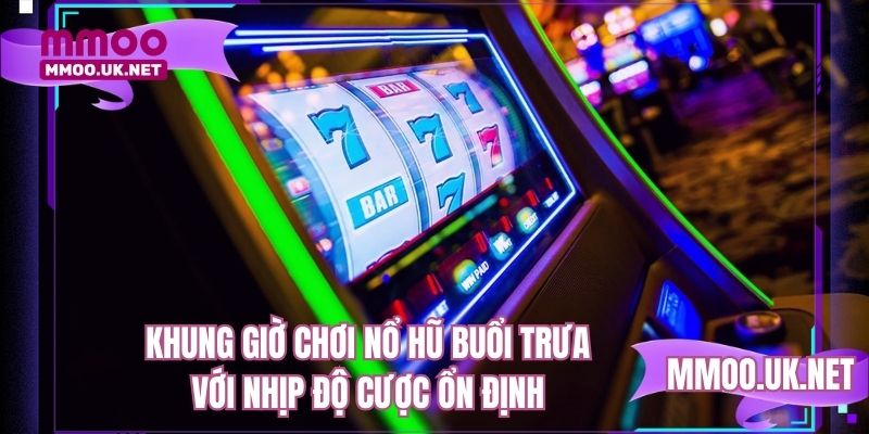 Khung giờ chơi nổ hũ buổi trưa với nhịp độ cược ổn định