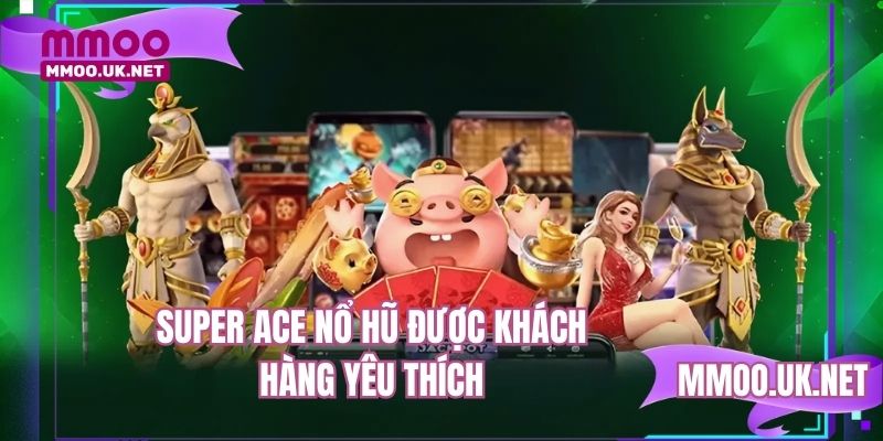Super ACE nổ hũ được khách hàng yêu thích